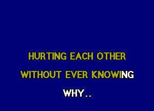 HURTING EACH OTHER
WITHOUT EVER KNOWING
WHY..