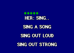 HERz SING. .

SING A SONG
SING OUT LOUD
SING OUT STRONG