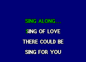 SING OF LOVE
THERE COULD BE
SING FOR YOU