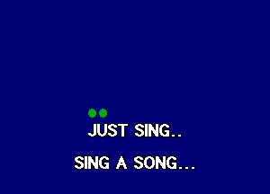 JUST SING..
SING A SONG...