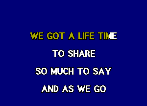 WE GOT A LIFE TIME

TO SHARE
SO MUCH TO SAY
AND AS WE GO