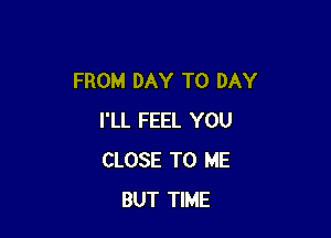 FROM DAY TO DAY

I'LL FEEL YOU
CLOSE TO ME
BUT TIME