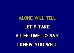 ALONE WILL TELL

LET'S TAKE
A LIFE TIME TO SAY
I KNEW YOU WELL
