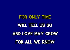 FOR ONLY TIME

WILL TELL US 30
AND LOVE MAY GROW
FOR ALL WE KNOW