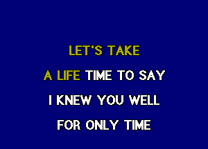 LET'S TAKE

A LIFE TIME TO SAY
I KNEW YOU WELL
FOR ONLY TIME