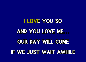 I LOVE YOU 30

AND YOU LOVE ME...
OUR DAY WILL COME
IF WE JUST WAIT AWHILE