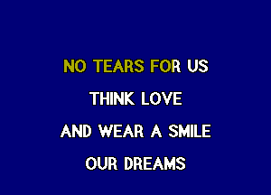 N0 TEARS FOR US

THINK LOVE
AND WEAR A SMILE
OUR DREAMS