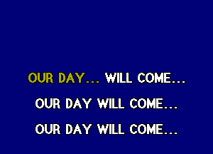 OUR DAY... WILL COME...
OUR DAY WILL COME...
OUR DAY WILL COME...