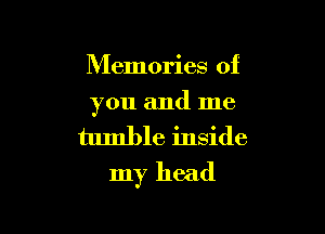 Memories of
you and me

tumble inside

my head