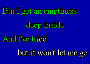 But I got an emptiness

deep inside
And I've tried

but it won't let me go