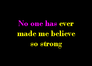 No one has ever
made me believe

so strong