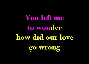 You left me
to wonder

how did our love

'50 5VI'0Ilg