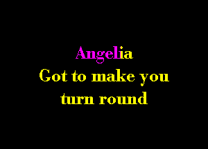 Angelia

Got to make you
turn round