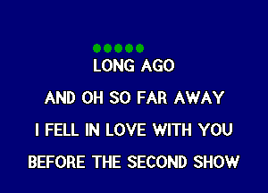 LONG AGO

AND OH SO FAR AWAY
I FELL IN LOVE WITH YOU
BEFORE THE SECOND SHOW