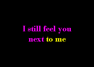 I still feel you

next to me