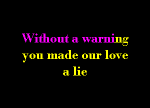 W ithout a warning

you made our love

alie