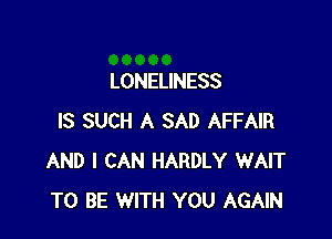 LONELINESS

IS SUCH A SAD AFFAIR
AND I CAN HARDLY WAIT
TO BE WITH YOU AGAIN
