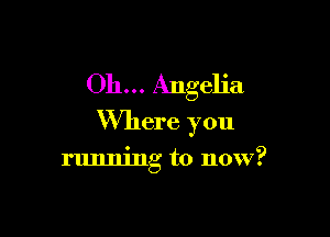 Oh... Angelia

Where you

running to now?