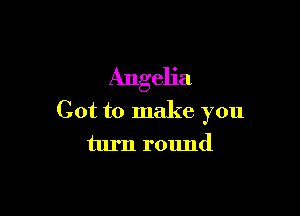 Angelia

Got to make you
turn round