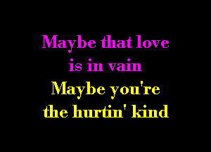 Maybe that love
is in vain
Maybe yodre
the hurtin' kind

g