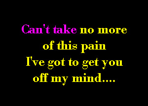 Can't take no more
of this pain
I've got to get you

off my mind....

g