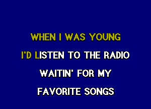 WHEN I WAS YOUNG

I'D LISTEN TO THE RADIO
WAITIN' FOR MY
FAVORITE SONGS