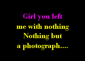 Girl you left
me With nothing
N ofhing but

a photograph...