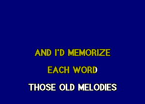 AND I'D MEMORIZE
EACH WORD
THOSE OLD MELODIES