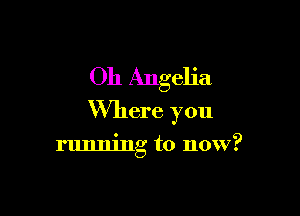 011 Angelia

Where you

running to now?