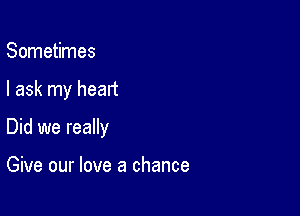 Sometimes

I ask my heart

Did we really

Give our love a chance