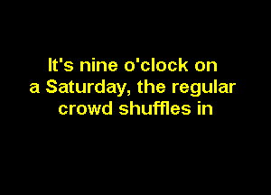 It's nine o'clock on
a Saturday, the regular

crowd shuffles in