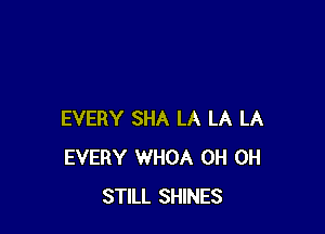 EVERY SHA LA LA LA
EVERY WHOA 0H 0H
STILL SHINES