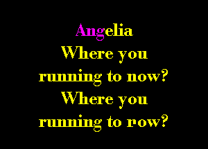 Angelia
Where you

running to now?

Where you

running to now?