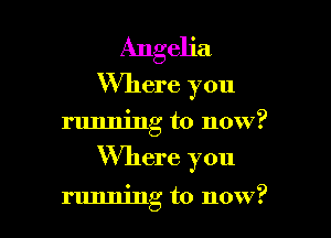 Angelia
Where you

running to now?

Where you

running to now?