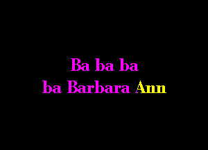 Ba ba ba
ba Barbara Ann