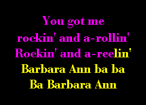 You got me
rockin' and a-rollin'
Rockin' and a-reelin'

Barbara Ann ba ba
Ba Barbara Ann