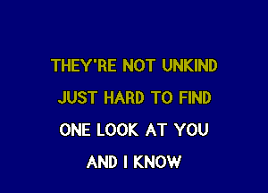 THEY'RE NOT UNKIND

JUST HARD TO FIND
ONE LOOK AT YOU
AND I KNOW