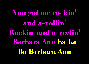 You got me rockin'
and a-rollin'
Rockin' and a-reelin'

Barbara Ann ba ba
Ba Barbara Ann