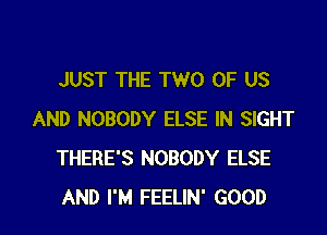 JUST THE TWO OF US

AND NOBODY ELSE IN SIGHT
THERE'S NOBODY ELSE
AND I'M FEELIN' GOOD