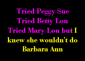 Tried Peggy Sue
Tried Betty Lou
Tried Mary Lou but I

knew She wouldn't (10
Barbara Ann