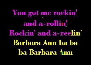 You got me rockin'
and a-rollinf
Rockin' and a-reelin'

Barbara Ann ba ba
ba Barbara Ann