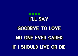 I'LL SAY

GOODBYE TO LOVE
NO ONE EVER CARED
IF I SHOULD LIVE OR DIE