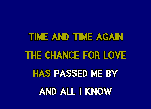 TIME AND TIME AGAIN

THE CHANCE FOR LOVE
HAS PASSED ME BY
AND ALL I KNOW