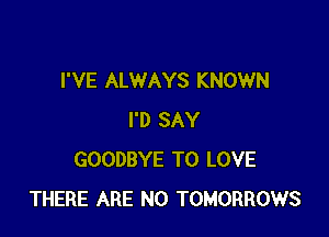 I'VE ALWAYS KNOWN

I'D SAY
GOODBYE TO LOVE
THERE ARE NO TOMORROWS
