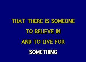 THAT THERE IS SOMEONE

TO BELIEVE IN
AND TO LIVE FOR
SOMETHING