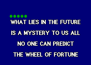 WHAT LIES IN THE FUTURE
IS A MYSTERY TO US ALL
NO ONE CAN PREDICT
THE WHEEL OF FORTUNE