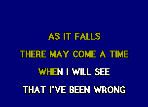 AS IT FALLS

THERE MAY COME A TIME
WHEN I WILL SEE
THAT I'VE BEEN WRONG