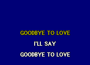 GOODBYE TO LOVE
I'LL SAY
GOODBYE TO LOVE