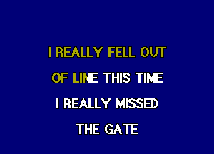 I REALLY FELL OUT

OF LINE THIS TIME
I REALLY MISSED
THE GATE