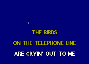 THE BIRDS
ON THE TELEPHONE LINE
ARE CRYIN' OUT TO ME